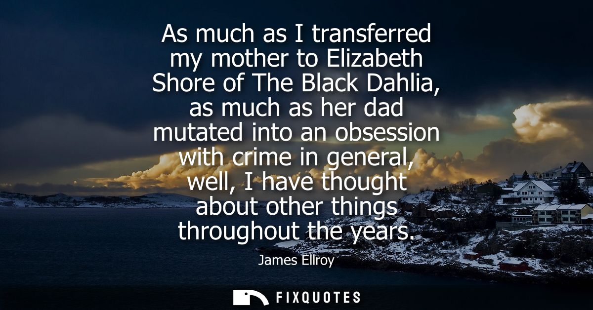 As much as I transferred my mother to Elizabeth Shore of The Black Dahlia, as much as her dad mutated into an obsession 