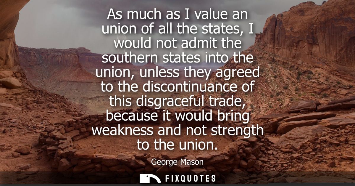 As much as I value an union of all the states, I would not admit the southern states into the union, unless they agreed 