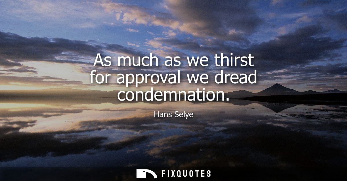 As much as we thirst for approval we dread condemnation