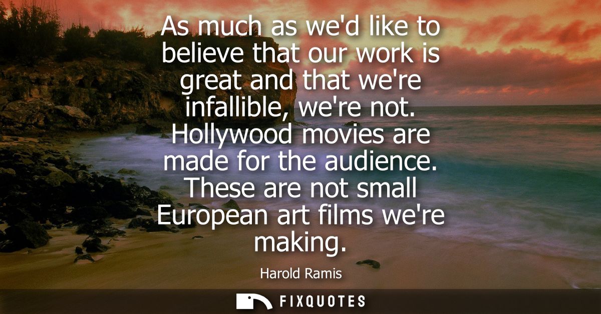 As much as wed like to believe that our work is great and that were infallible, were not. Hollywood movies are made for 