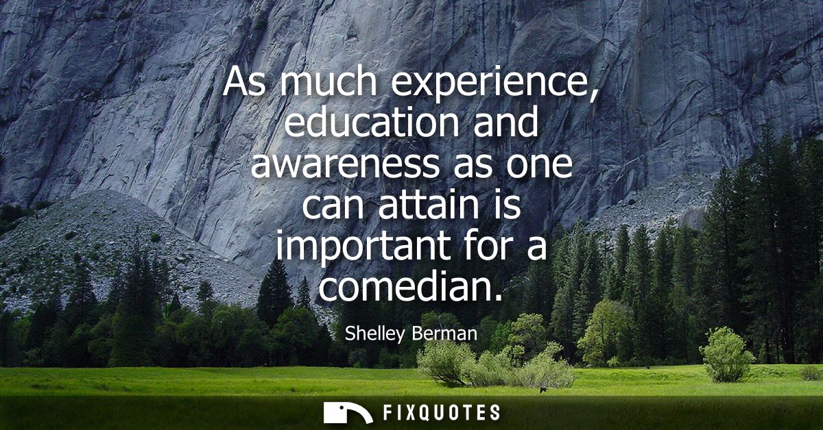 As much experience, education and awareness as one can attain is important for a comedian