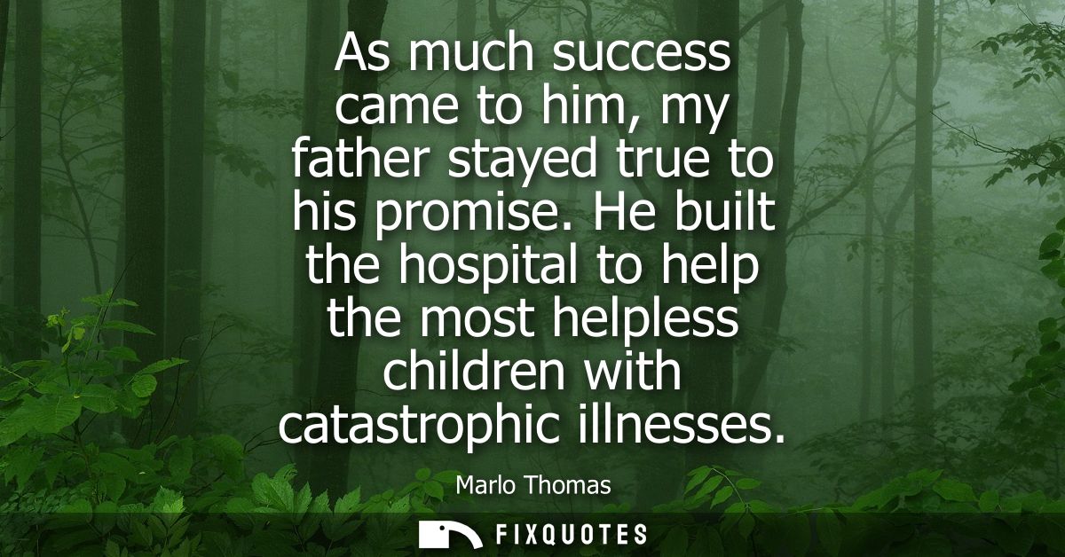 As much success came to him, my father stayed true to his promise. He built the hospital to help the most helpless child