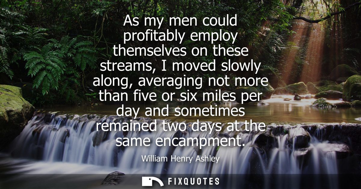 As my men could profitably employ themselves on these streams, I moved slowly along, averaging not more than five or six