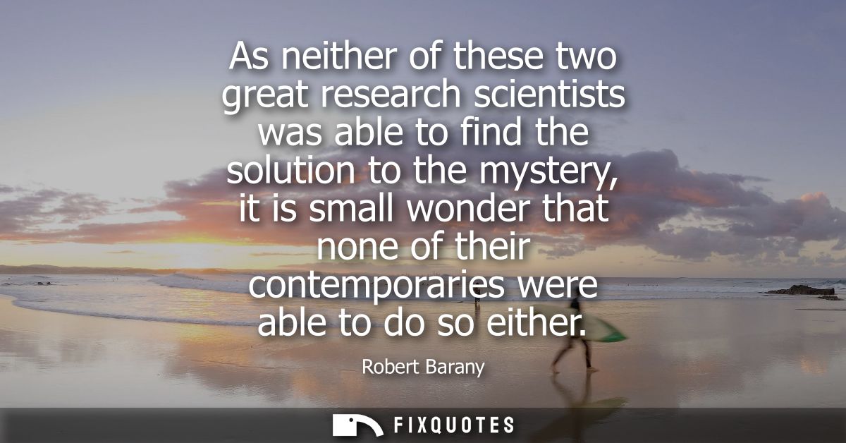 As neither of these two great research scientists was able to find the solution to the mystery, it is small wonder that 
