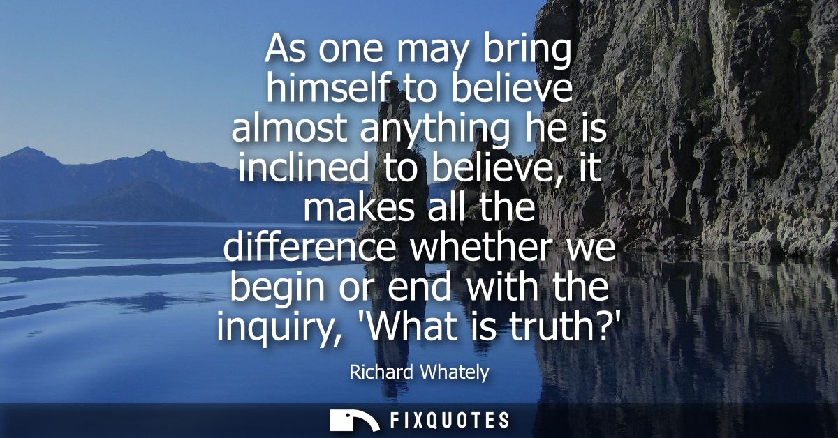 As one may bring himself to believe almost anything he is inclined to believe, it makes all the difference whether we be