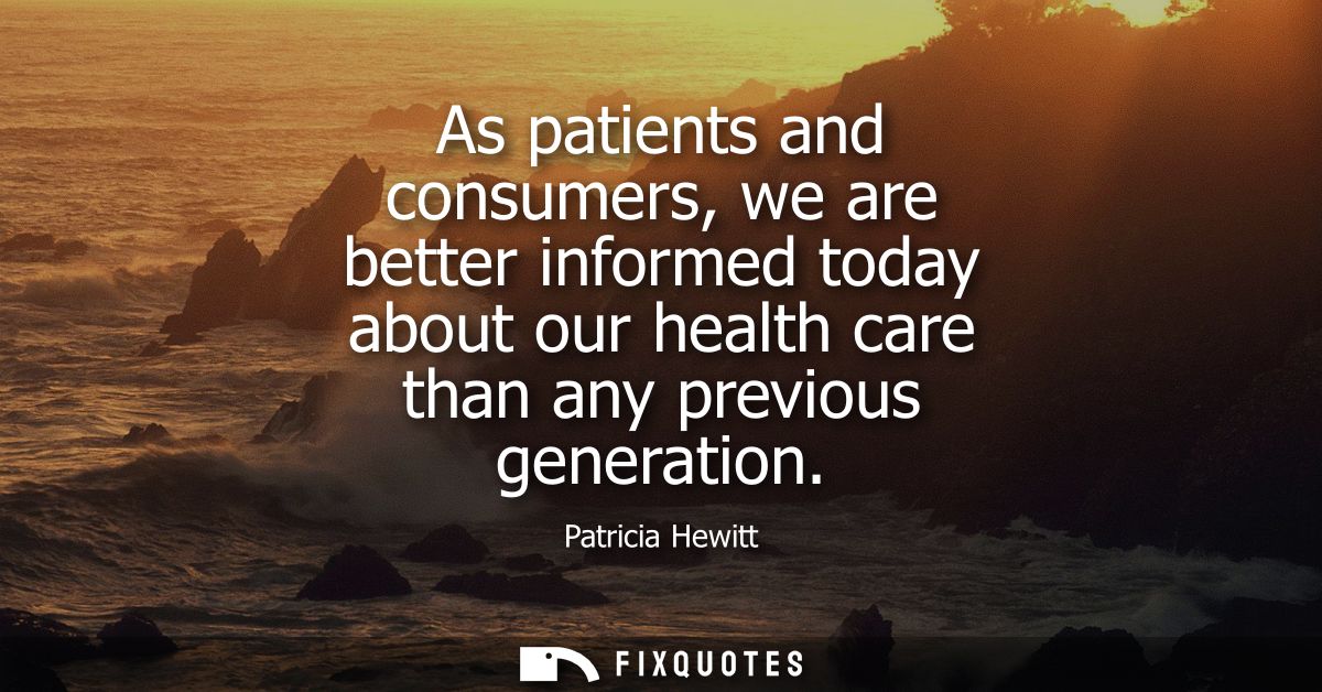 As patients and consumers, we are better informed today about our health care than any previous generation