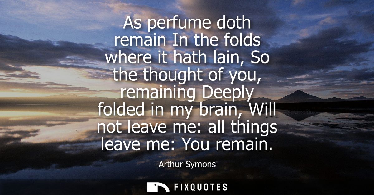 As perfume doth remain In the folds where it hath lain, So the thought of you, remaining Deeply folded in my brain, Will