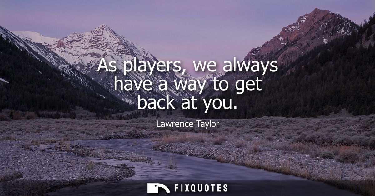 As players, we always have a way to get back at you