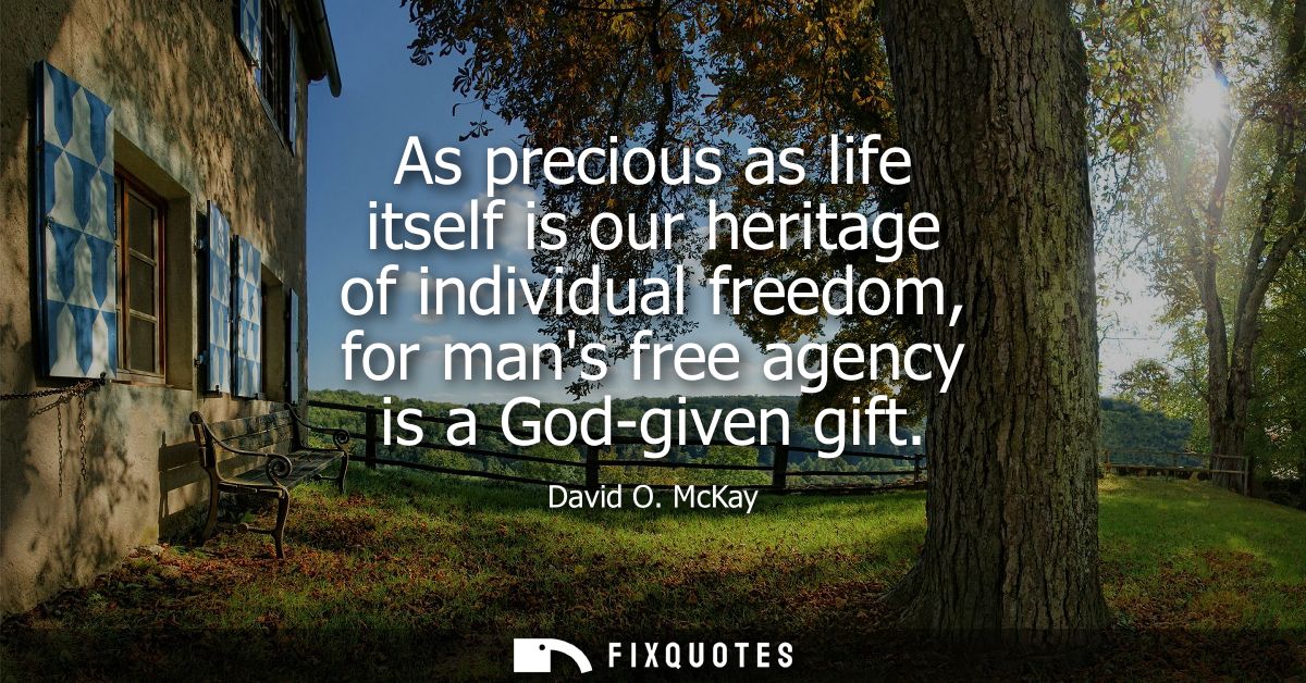 As precious as life itself is our heritage of individual freedom, for mans free agency is a God-given gift