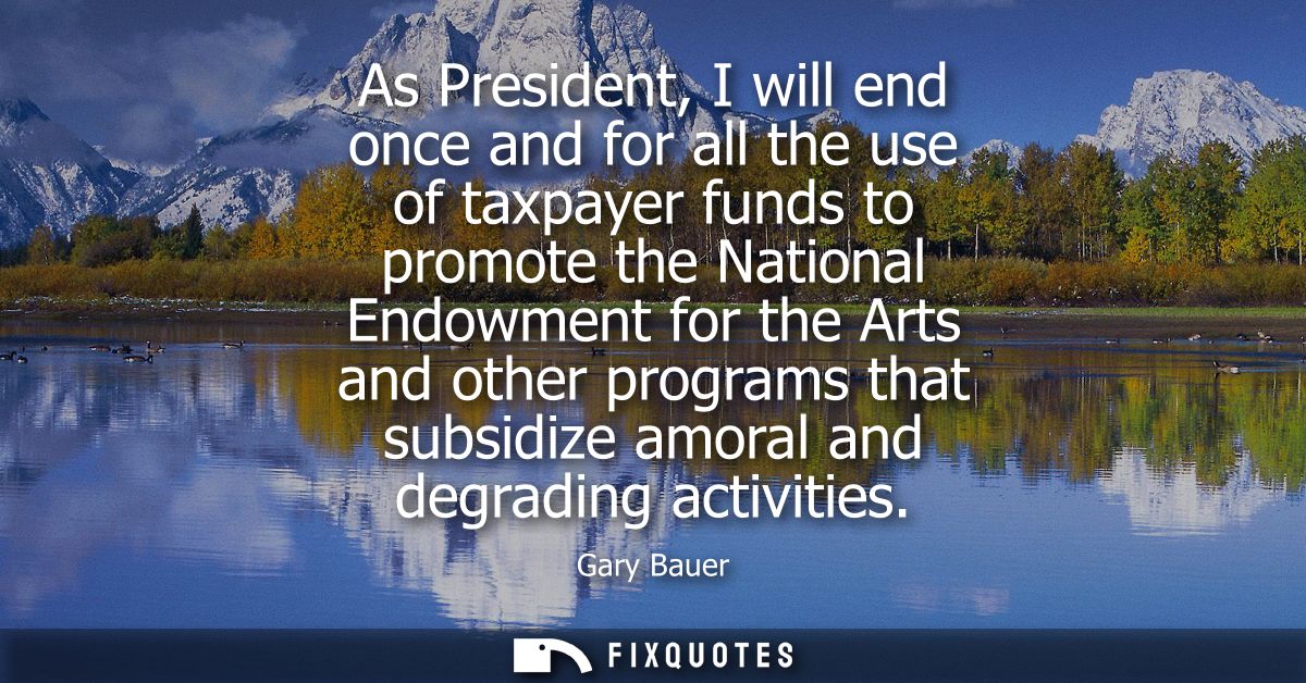 As President, I will end once and for all the use of taxpayer funds to promote the National Endowment for the Arts and o