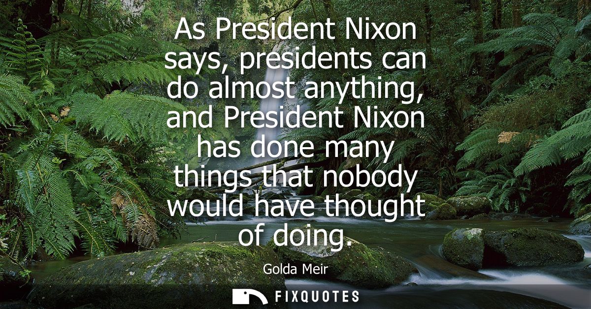 As President Nixon says, presidents can do almost anything, and President Nixon has done many things that nobody would h