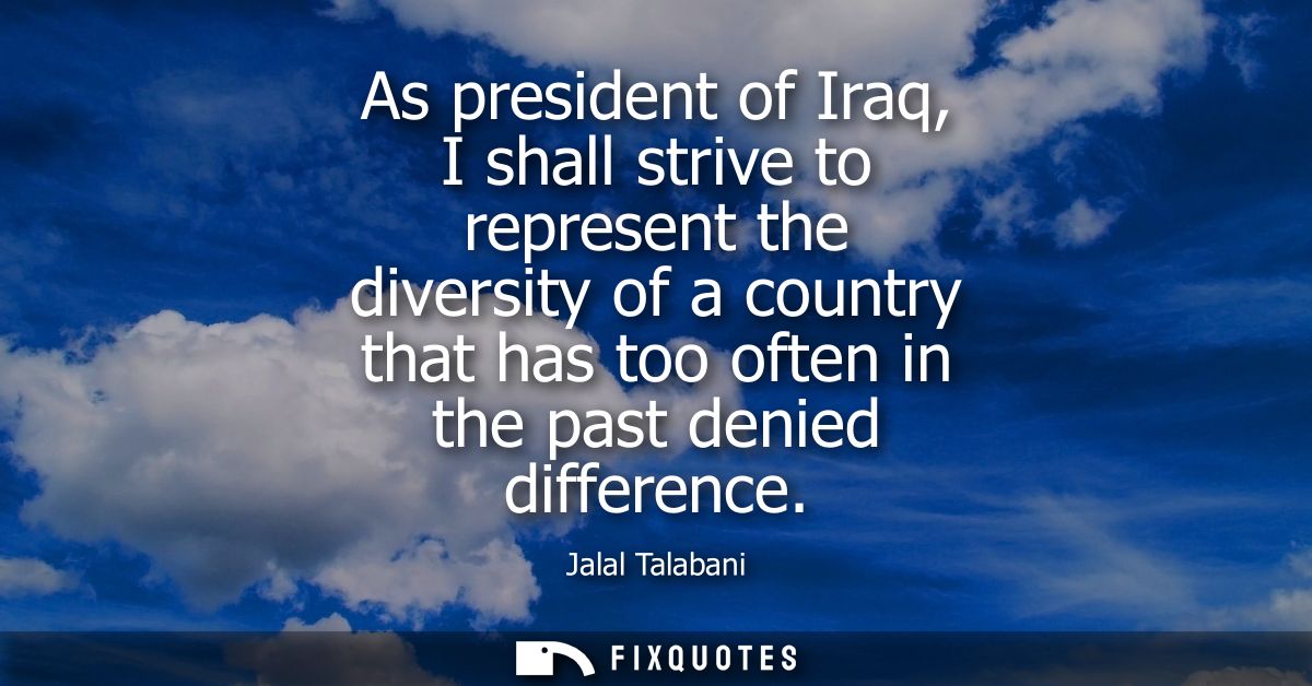 As president of Iraq, I shall strive to represent the diversity of a country that has too often in the past denied diffe