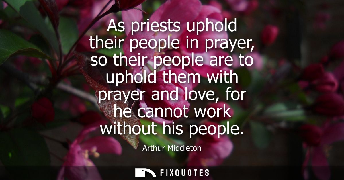 As priests uphold their people in prayer, so their people are to uphold them with prayer and love, for he cannot work wi