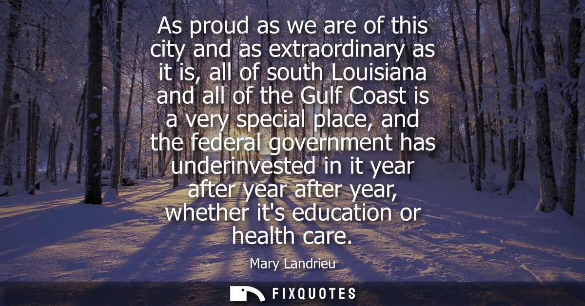 As proud as we are of this city and as extraordinary as it is, all of south Louisiana and all of the Gulf Coast is a ver