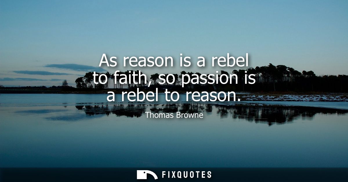 As reason is a rebel to faith, so passion is a rebel to reason