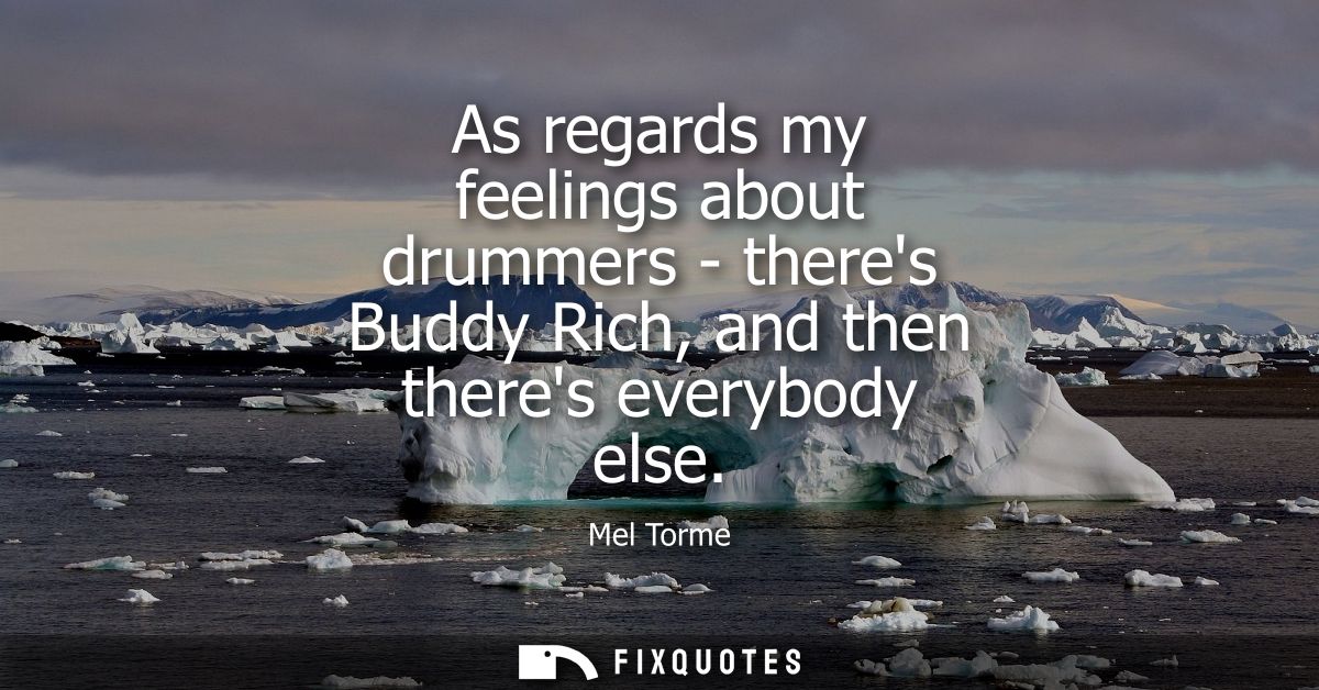 As regards my feelings about drummers - theres Buddy Rich, and then theres everybody else