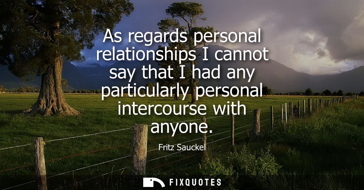 As regards personal relationships I cannot say that I had any particularly personal intercourse with anyone