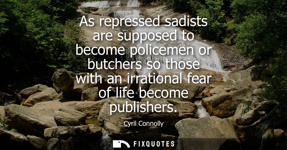 As repressed sadists are supposed to become policemen or butchers so those with an irrational fear of life become publis