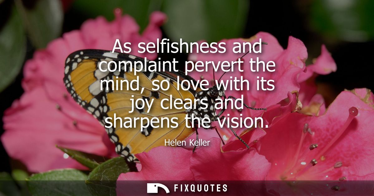 As selfishness and complaint pervert the mind, so love with its joy clears and sharpens the vision
