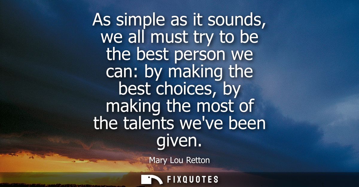 As simple as it sounds, we all must try to be the best person we can: by making the best choices, by making the most of 