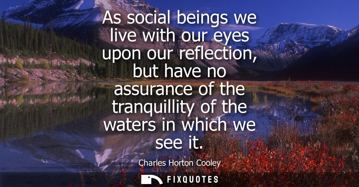 As social beings we live with our eyes upon our reflection, but have no assurance of the tranquillity of the waters in w