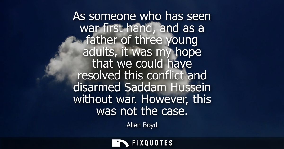 As someone who has seen war first hand, and as a father of three young adults, it was my hope that we could have resolve