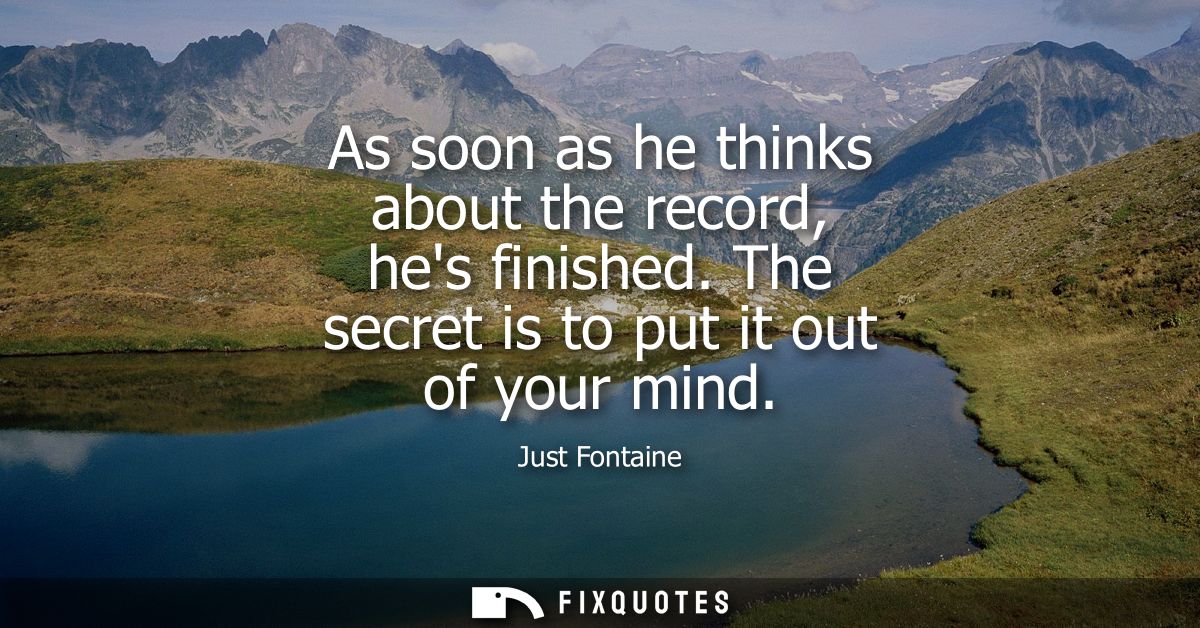 As soon as he thinks about the record, hes finished. The secret is to put it out of your mind