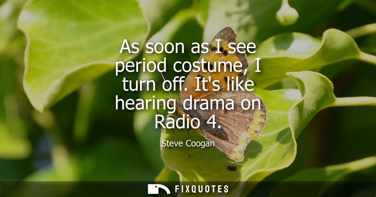 As soon as I see period costume, I turn off. Its like hearing drama on Radio 4