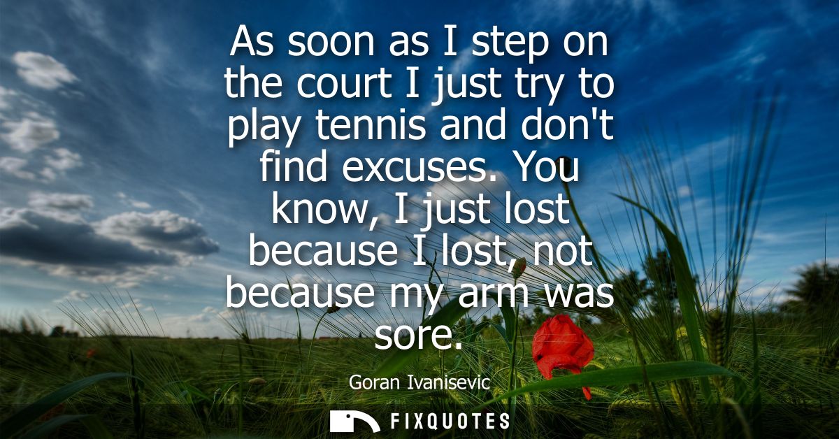 As soon as I step on the court I just try to play tennis and dont find excuses. You know, I just lost because I lost, no