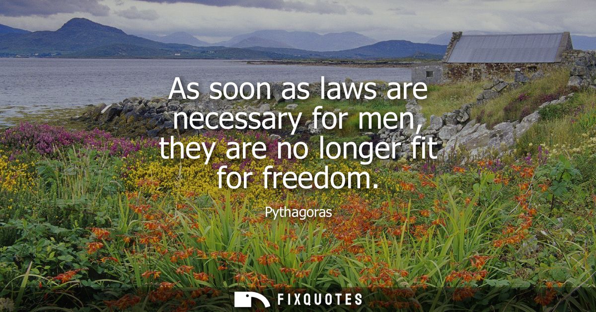 As soon as laws are necessary for men, they are no longer fit for freedom