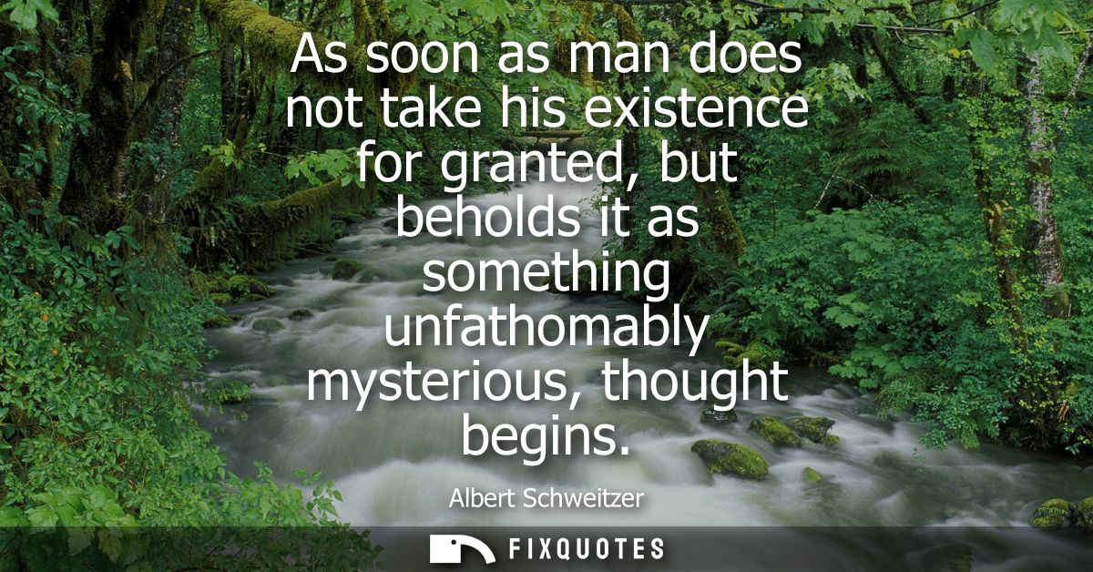 As soon as man does not take his existence for granted, but beholds it as something unfathomably mysterious, thought beg