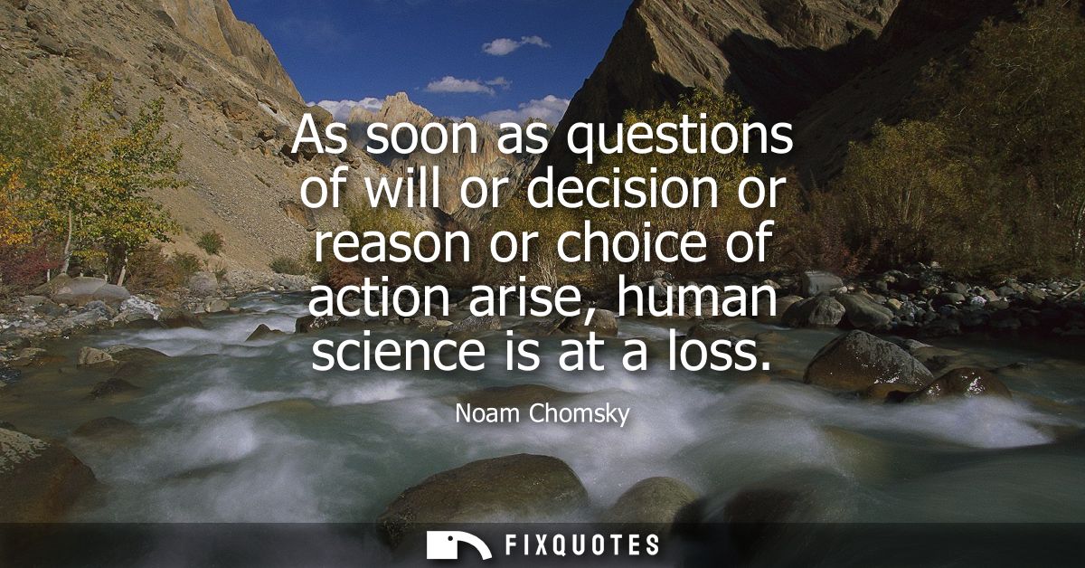As soon as questions of will or decision or reason or choice of action arise, human science is at a loss