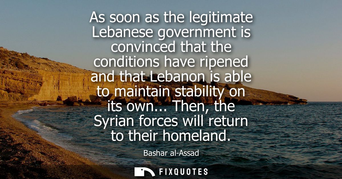 As soon as the legitimate Lebanese government is convinced that the conditions have ripened and that Lebanon is able to 