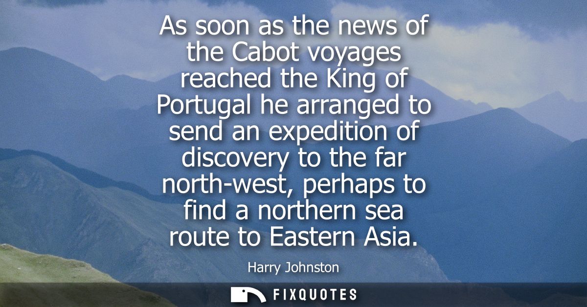 As soon as the news of the Cabot voyages reached the King of Portugal he arranged to send an expedition of discovery to 