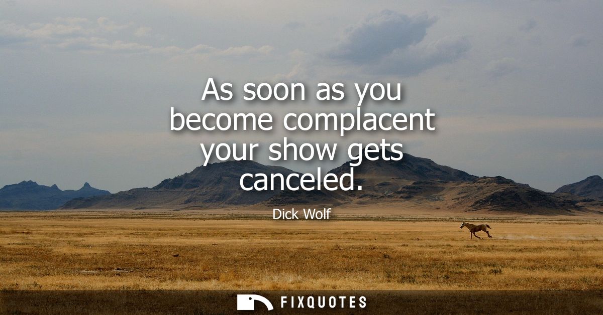 As soon as you become complacent your show gets canceled