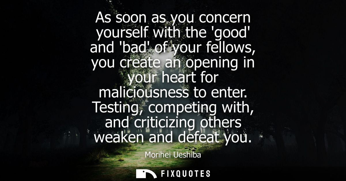 As soon as you concern yourself with the good and bad of your fellows, you create an opening in your heart for malicious