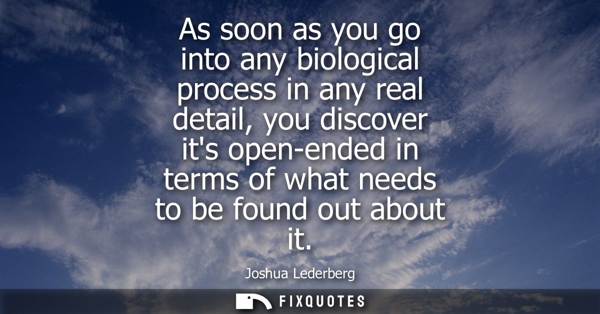 As soon as you go into any biological process in any real detail, you discover its open-ended in terms of what needs to 