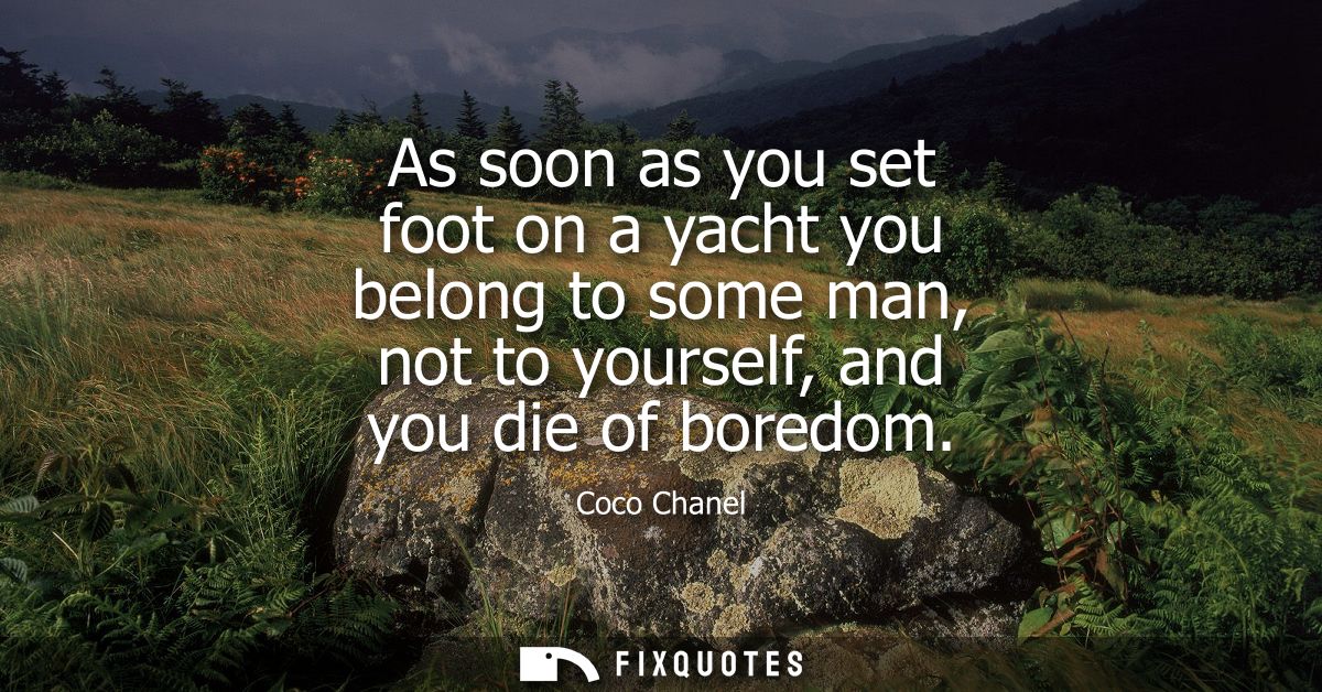 As soon as you set foot on a yacht you belong to some man, not to yourself, and you die of boredom