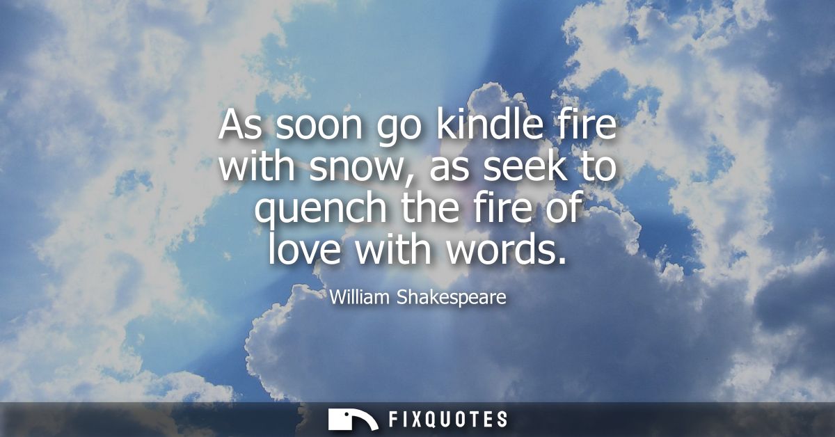 As soon go kindle fire with snow, as seek to quench the fire of love with words