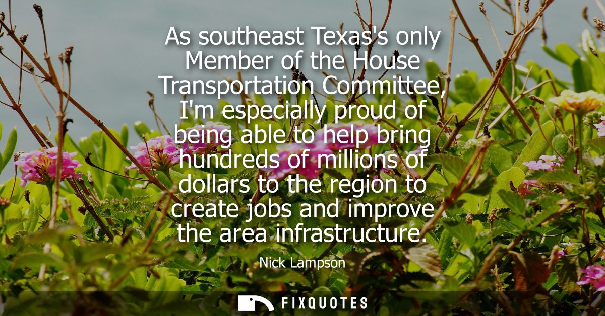 As southeast Texass only Member of the House Transportation Committee, Im especially proud of being able to help bring h
