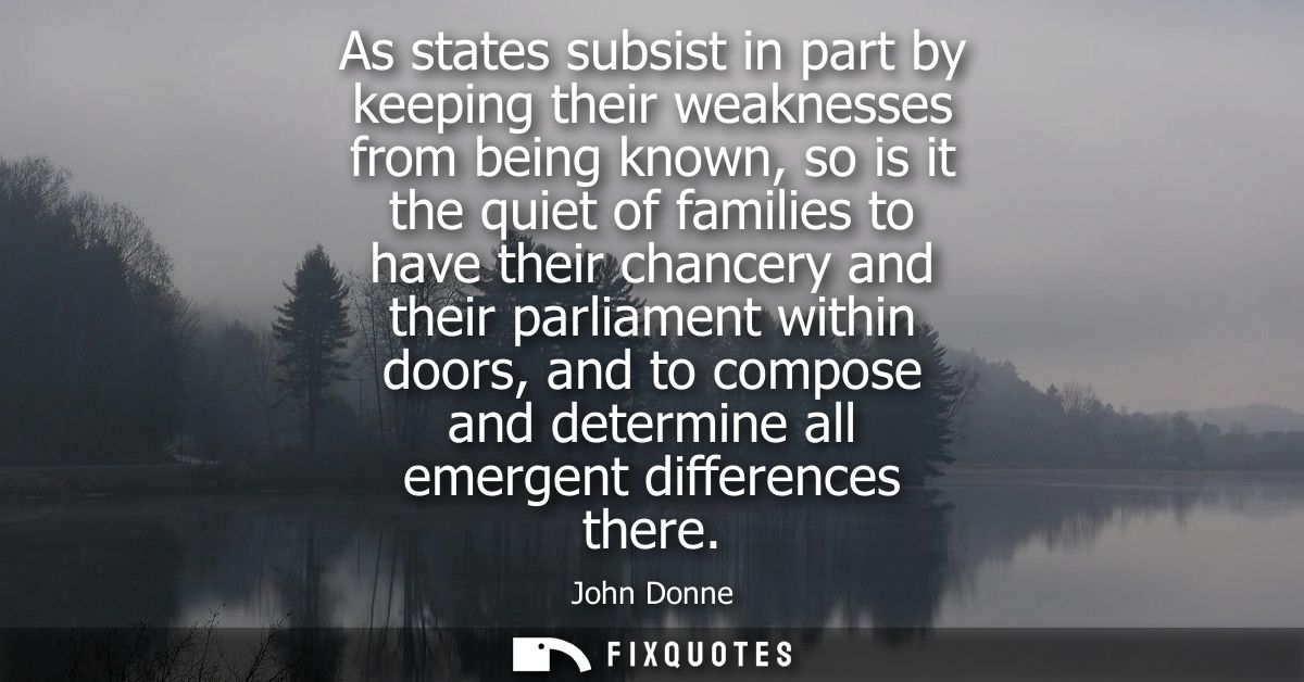 As states subsist in part by keeping their weaknesses from being known, so is it the quiet of families to have their cha