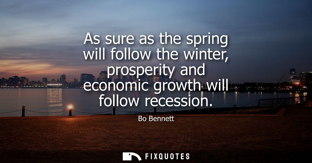 As sure as the spring will follow the winter, prosperity and economic growth will follow recession - Bo Bennett