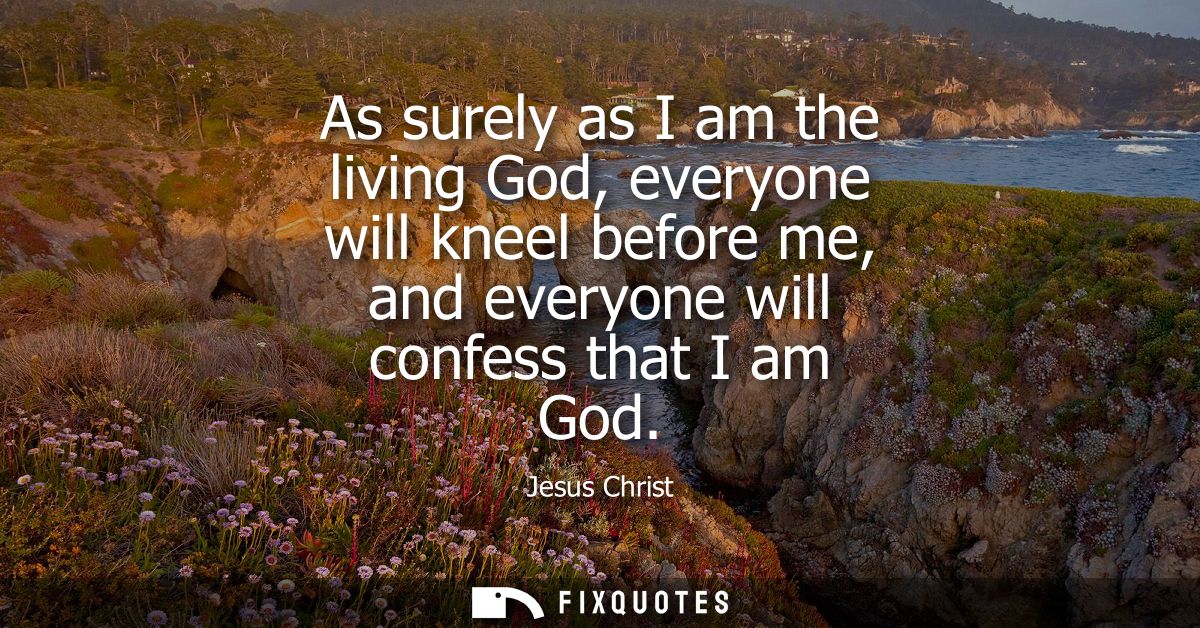 As surely as I am the living God, everyone will kneel before me, and everyone will confess that I am God