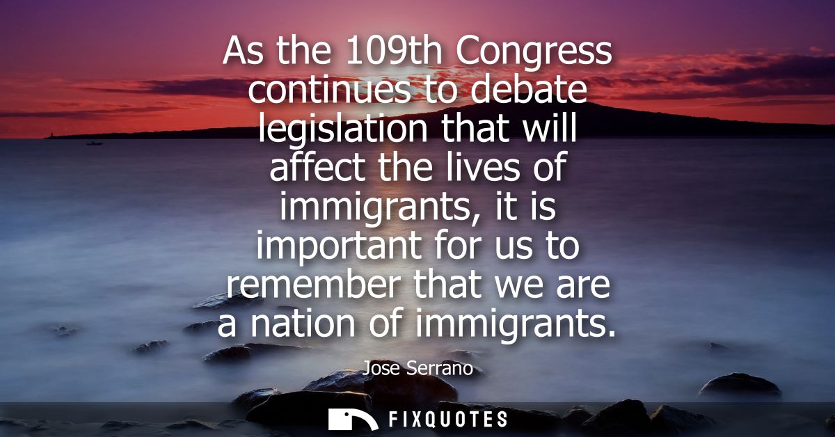 As the 109th Congress continues to debate legislation that will affect the lives of immigrants, it is important for us t