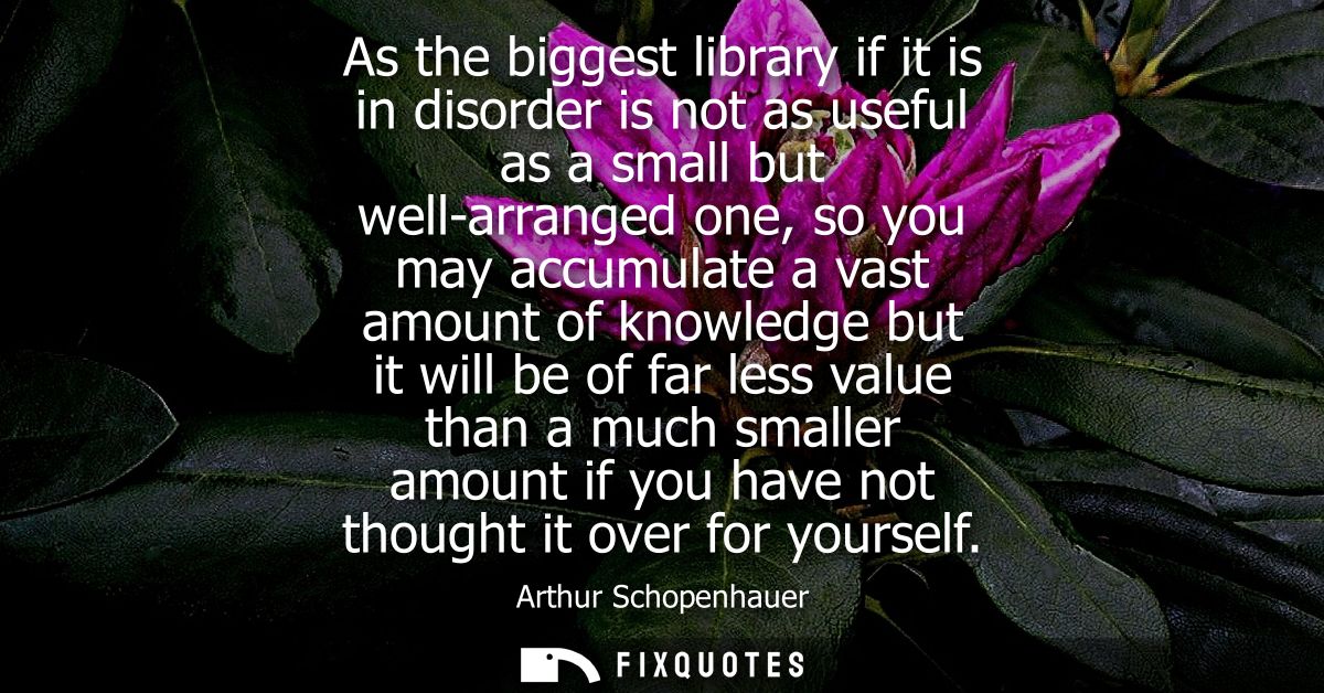 As the biggest library if it is in disorder is not as useful as a small but well-arranged one, so you may accumulate a v
