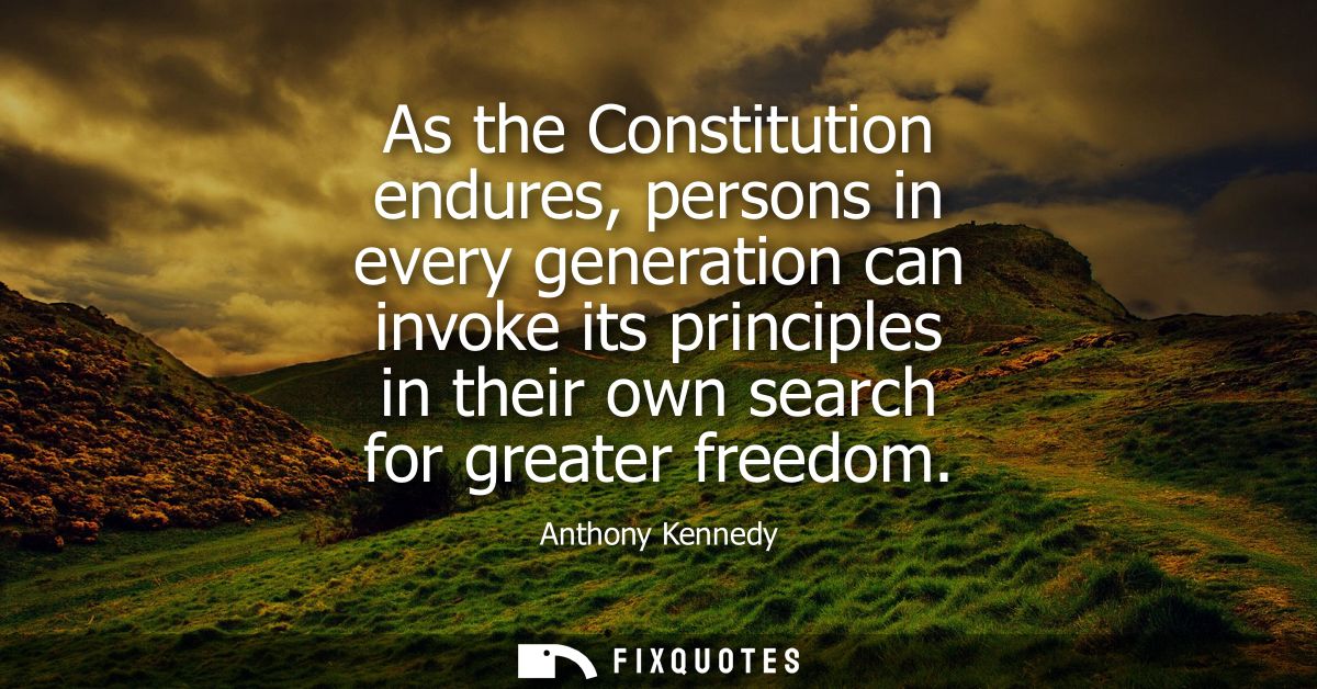 As the Constitution endures, persons in every generation can invoke its principles in their own search for greater freed