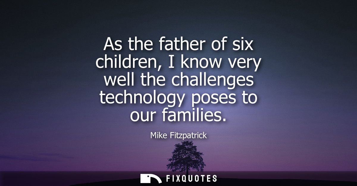 As the father of six children, I know very well the challenges technology poses to our families