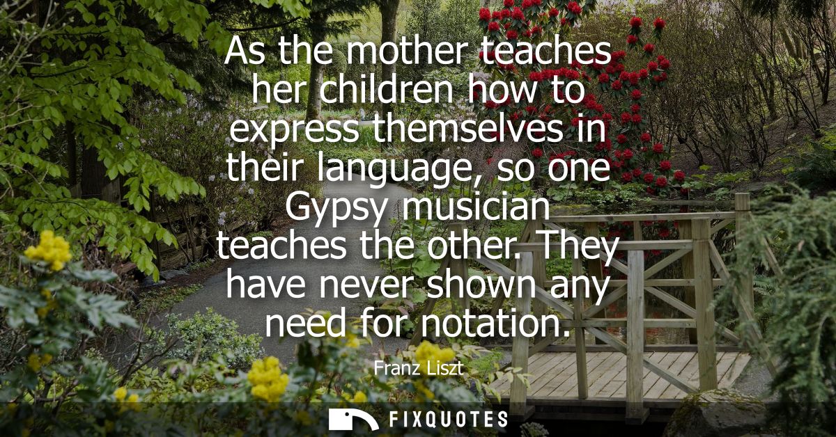 As the mother teaches her children how to express themselves in their language, so one Gypsy musician teaches the other.