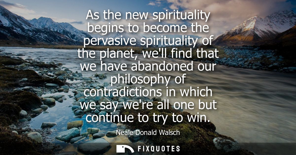 As the new spirituality begins to become the pervasive spirituality of the planet, well find that we have abandoned our 