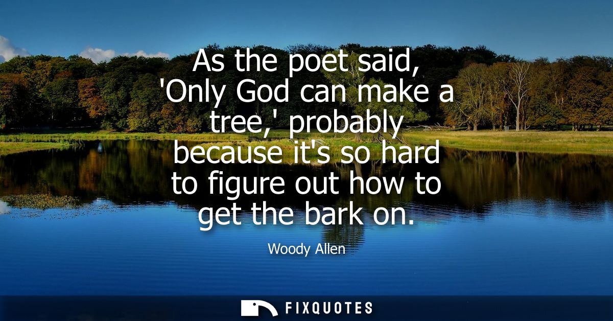 As the poet said, Only God can make a tree, probably because its so hard to figure out how to get the bark on - Woody Al